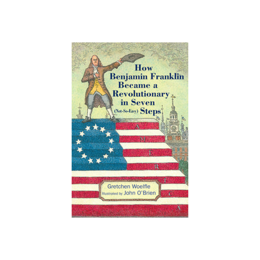 How Benjamin Franklin Became a Revolutionary in Seven (Not-So-Easy) Steps
